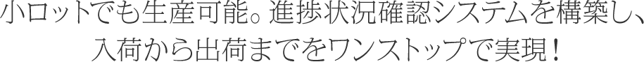 小ロットでも生産可能。進捗状況確認システムを構築し、入荷から出荷までをワンストップで実現！