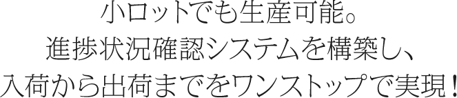 小ロットでも生産可能。進捗状況確認システムを構築し、入荷から出荷までをワンストップで実現！